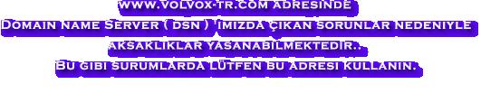 www.volvox-tr.com adresinde 

Domain name Server ( dsn ) 'imizda ikan sorunlar nedeniyle

aksakliklar yasanabilmektedir.. 

Bu gibi surumlarda ltfen bu adresi kullanin.



